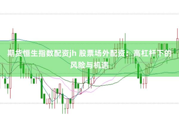 期货恒生指数配资jh 股票场外配资：高杠杆下的风险与机遇