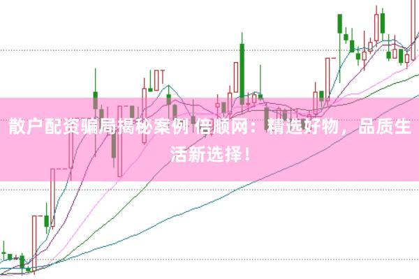 散户配资骗局揭秘案例 倍顺网：精选好物，品质生活新选择！