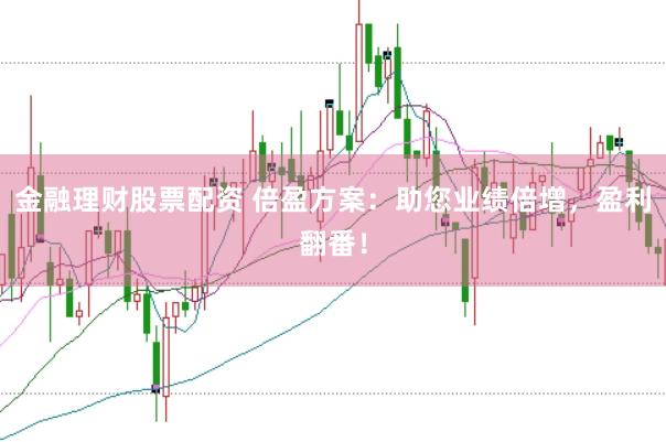 金融理财股票配资 倍盈方案：助您业绩倍增，盈利翻番！