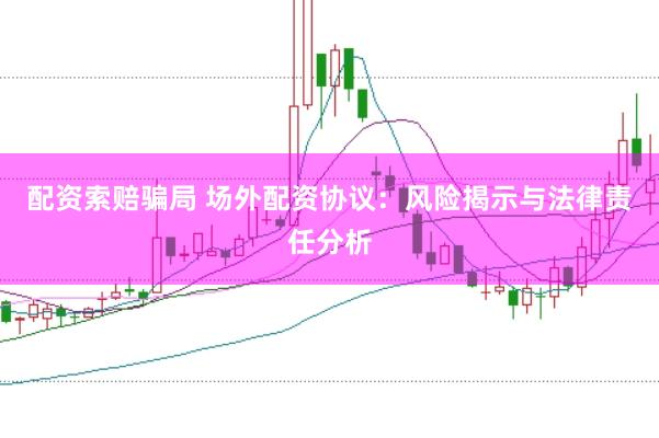 配资索赔骗局 场外配资协议：风险揭示与法律责任分析
