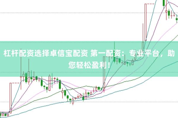 杠杆配资选择卓信宝配资 第一配资：专业平台，助您轻松盈利！