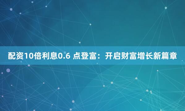 配资10倍利息0.6 点登富：开启财富增长新篇章