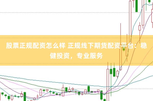 股票正规配资怎么样 正规线下期货配资平台：稳健投资，专业服务
