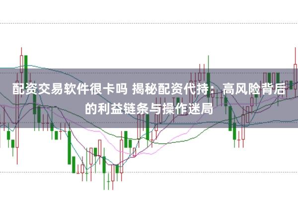 配资交易软件很卡吗 揭秘配资代持：高风险背后的利益链条与操作迷局
