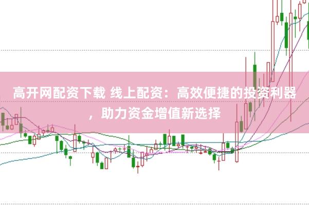 高开网配资下载 线上配资：高效便捷的投资利器，助力资金增值新选择