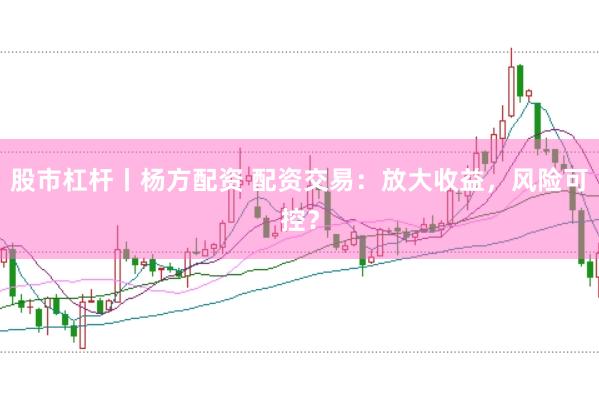 股市杠杆丨杨方配资 配资交易：放大收益，风险可控？