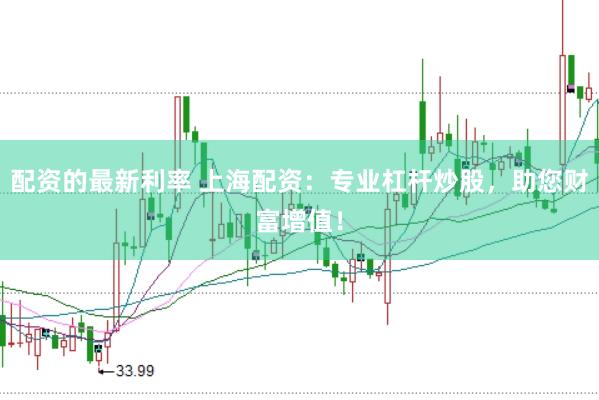 配资的最新利率 上海配资：专业杠杆炒股，助您财富增值！