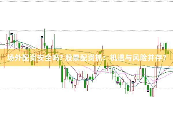 场外配资安全吗? 股票配资抓：机遇与风险并存？