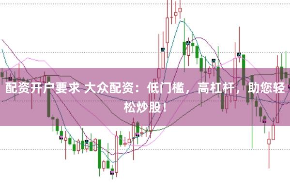 配资开户要求 大众配资：低门槛，高杠杆，助您轻松炒股！