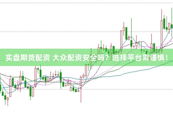 实盘期货配资 大众配资安全吗？选择平台需谨慎！