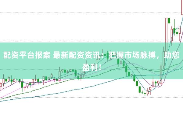 配资平台报案 最新配资资讯：把握市场脉搏，助您盈利！