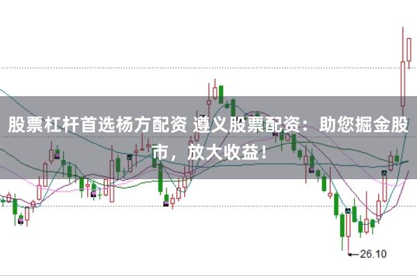 股票杠杆首选杨方配资 遵义股票配资：助您掘金股市，放大收益！