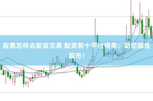 股票怎样去配资交易 配资前十平台榜单：助您掘金股市！