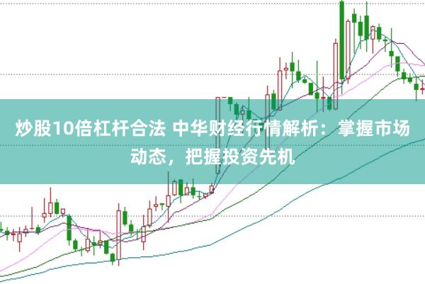 炒股10倍杠杆合法 中华财经行情解析：掌握市场动态，把握投资先机