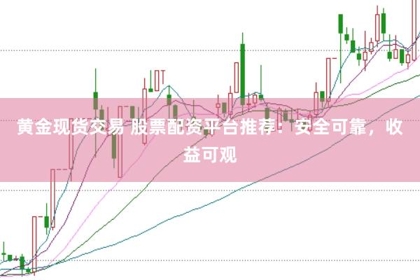黄金现货交易 股票配资平台推荐：安全可靠，收益可观