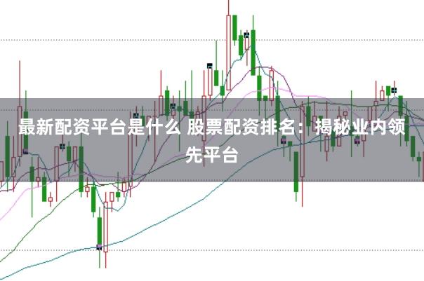 最新配资平台是什么 股票配资排名：揭秘业内领先平台