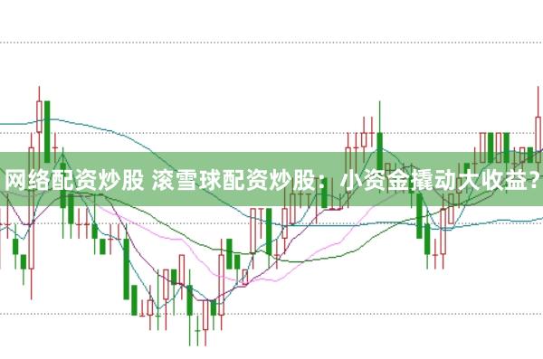 网络配资炒股 滚雪球配资炒股：小资金撬动大收益？