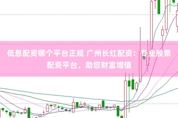 低息配资哪个平台正规 广州长红配资：专业股票配资平台，助您财富增值