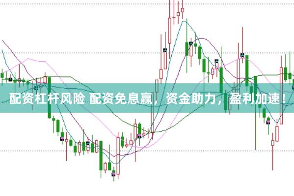 配资杠杆风险 配资免息赢，资金助力，盈利加速！