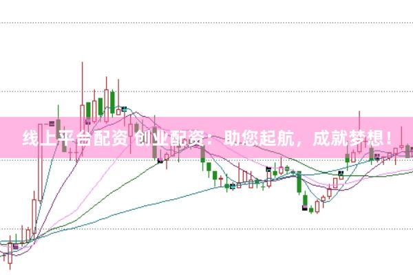 线上平台配资 创业配资：助您起航，成就梦想！