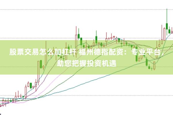 股票交易怎么加杠杆 福州德指配资：专业平台，助您把握投资机遇