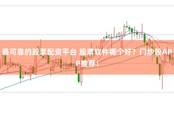 最可靠的股票配资平台 股票软件哪个好？门炒股APP推荐！