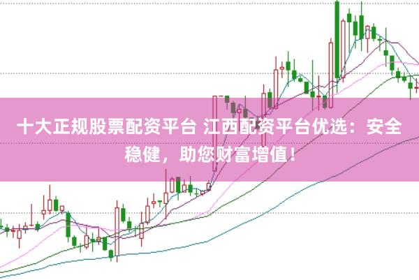 十大正规股票配资平台 江西配资平台优选：安全稳健，助您财富增值！