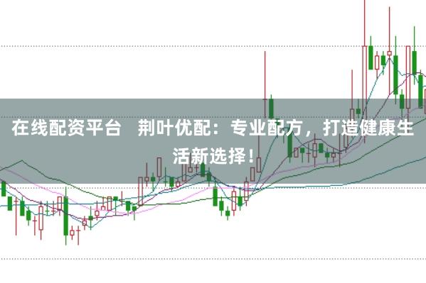 在线配资平台   荆叶优配：专业配方，打造健康生活新选择！