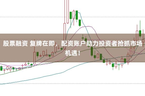 股票融资 复牌在即，配资账户助力投资者抢抓市场机遇！