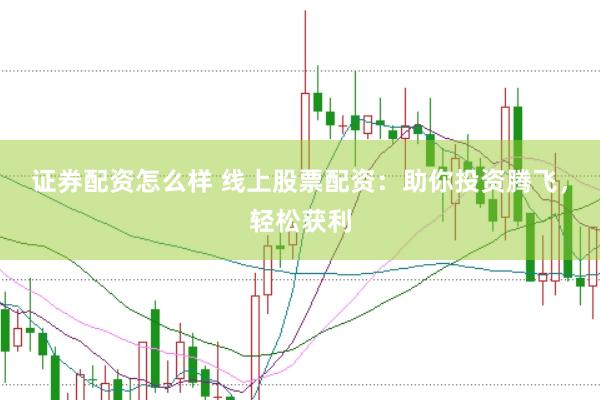 证券配资怎么样 线上股票配资：助你投资腾飞，轻松获利