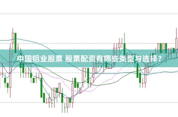 中国铝业股票 股票配资有哪些类型与选择？