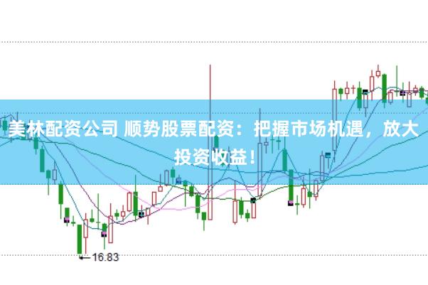 美林配资公司 顺势股票配资：把握市场机遇，放大投资收益！
