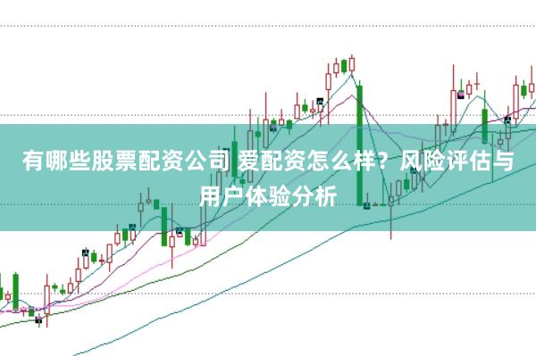 有哪些股票配资公司 爱配资怎么样？风险评估与用户体验分析