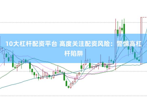 10大杠杆配资平台 高度关注配资风险：警惕高杠杆陷阱
