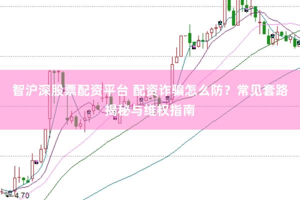 智沪深股票配资平台 配资诈骗怎么防？常见套路揭秘与维权指南