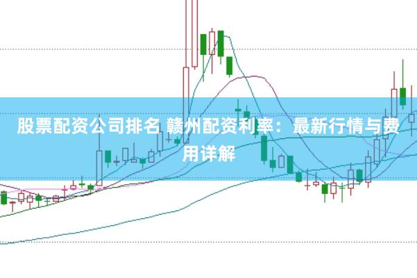 股票配资公司排名 赣州配资利率：最新行情与费用详解