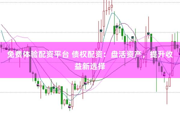 免费体验配资平台 债权配资：盘活资产，提升收益新选择
