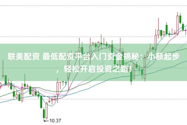 联美配资 最低配资平台入门资金揭秘：小额起步，轻松开启投资之路！