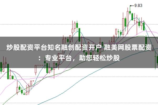 炒股配资平台知名融创配资开户 融美网股票配资：专业平台，助您轻松炒股