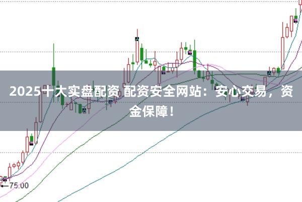2025十大实盘配资 配资安全网站：安心交易，资金保障！