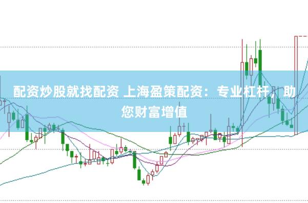 配资炒股就找配资 上海盈策配资：专业杠杆，助您财富增值