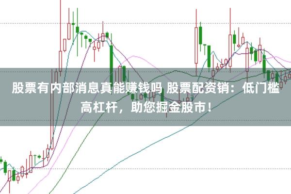 股票有内部消息真能赚钱吗 股票配资销：低门槛高杠杆，助您掘金股市！