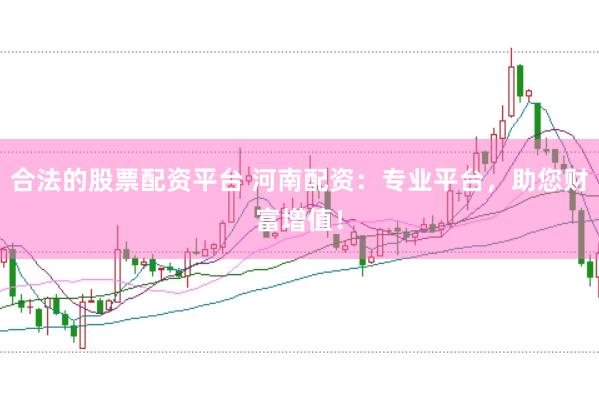 合法的股票配资平台 河南配资：专业平台，助您财富增值！