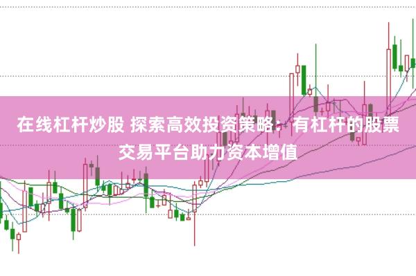 在线杠杆炒股 探索高效投资策略：有杠杆的股票交易平台助力资本增值
