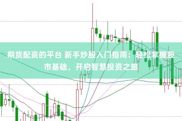 期货配资的平台 新手炒股入门指南：轻松掌握股市基础，开启智慧投资之旅