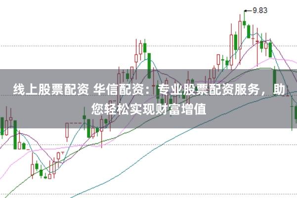 线上股票配资 华信配资：专业股票配资服务，助您轻松实现财富增值