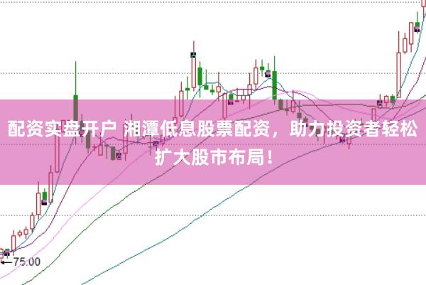 配资实盘开户 湘潭低息股票配资，助力投资者轻松扩大股市布局！