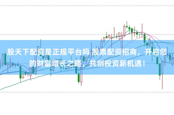 股天下配资是正规平台吗 股票配资招商，开启您的财富增长之路，共创投资新机遇！