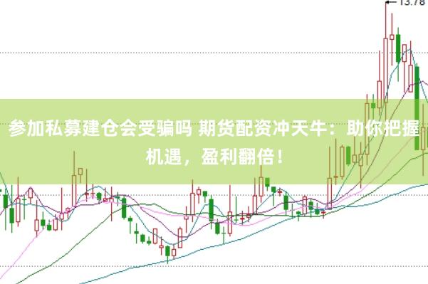 参加私募建仓会受骗吗 期货配资冲天牛：助你把握机遇，盈利翻倍！
