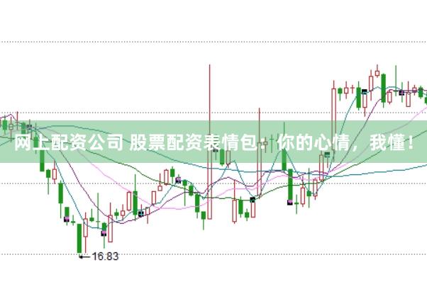 网上配资公司 股票配资表情包：你的心情，我懂！